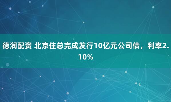 德润配资 北京住总完成发行10亿元公司债，利率2.10%
