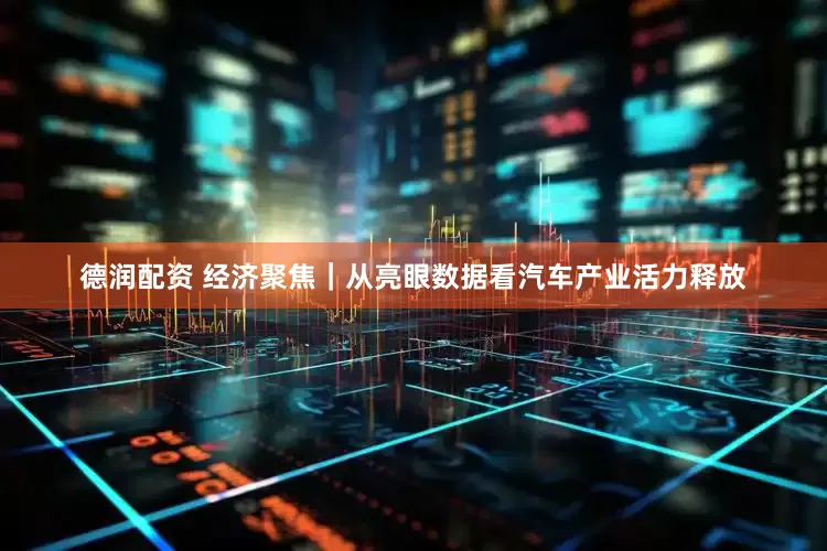 德润配资 经济聚焦｜从亮眼数据看汽车产业活力释放