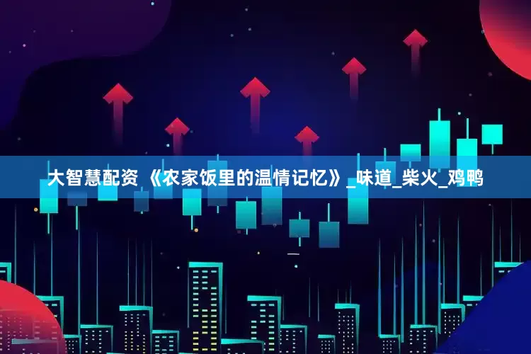 大智慧配资 《农家饭里的温情记忆》_味道_柴火_鸡鸭
