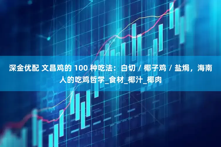 深金优配 文昌鸡的 100 种吃法：白切 / 椰子鸡 / 盐焗，海南人的吃鸡哲学_食材_椰汁_椰肉