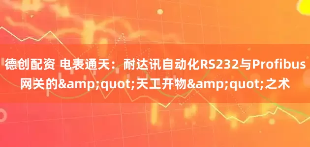 德创配资 电表通天：耐达讯自动化RS232与Profibus网关的&quot;天工开物&quot;之术