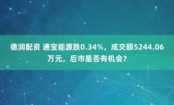 德润配资 通宝能源跌0.34%，成交额5244.06万元，后市是否有机会？