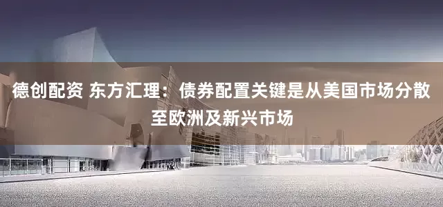 德创配资 东方汇理：债券配置关键是从美国市场分散至欧洲及新兴市场