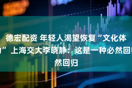 德宏配资 年轻人渴望恢复“文化体力” 上海交大李晓静：这是一种必然回归