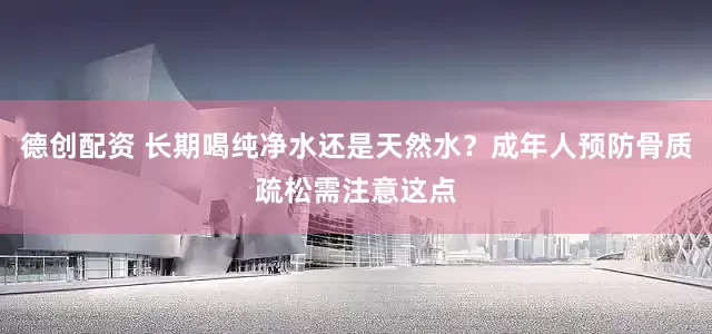 德创配资 长期喝纯净水还是天然水？成年人预防骨质疏松需注意这点