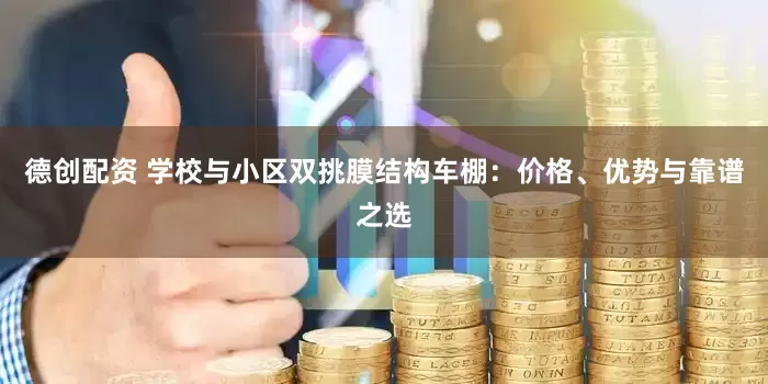 德创配资 学校与小区双挑膜结构车棚：价格、优势与靠谱之选