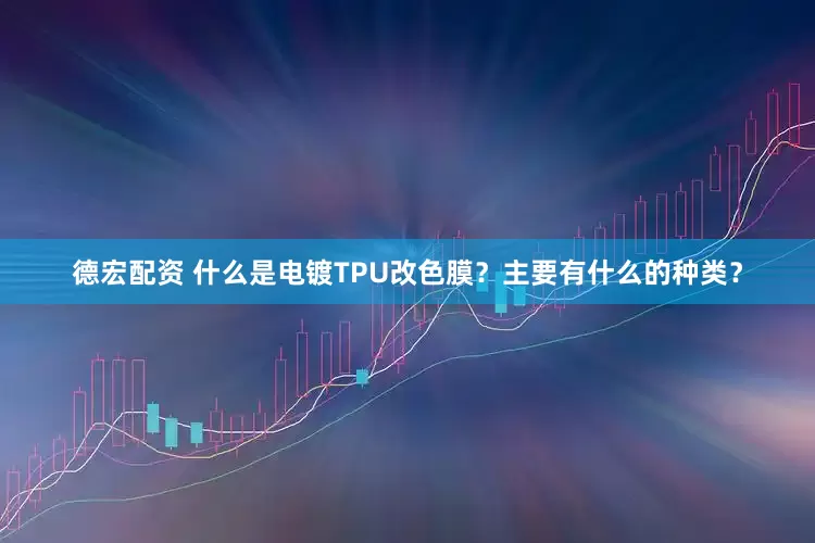 德宏配资 什么是电镀TPU改色膜？主要有什么的种类？