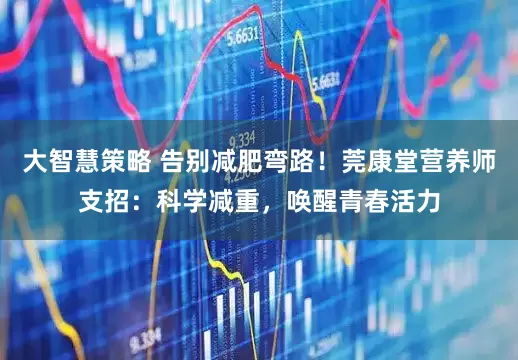 大智慧策略 告别减肥弯路！莞康堂营养师支招：科学减重，唤醒青春活力